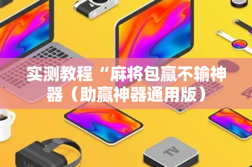 实测教程“麻将包赢不输神器（助赢神器通用版）