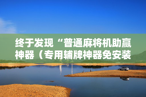终于发现“普通麻将机助赢神器（专用辅牌神器免安装）