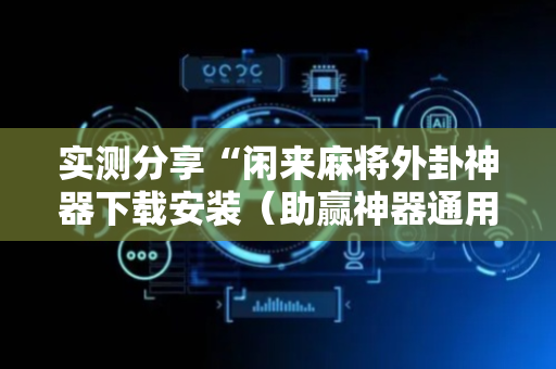 实测分享“闲来麻将外卦神器下载安装（助赢神器通用版）