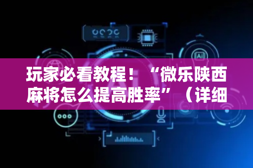 玩家必看教程！“微乐陕西麻将怎么提高胜率”（详细辅助教程）-哔哩哔哩