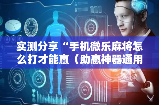 实测分享“手机微乐麻将怎么打才能赢（助赢神器通用版）