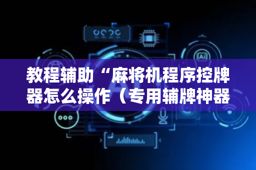 教程辅助“麻将机程序控牌器怎么操作（专用辅牌神器免安装）