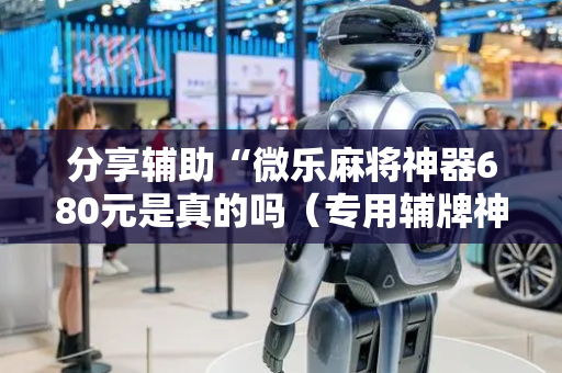 分享辅助“微乐麻将神器680元是真的吗（专用辅牌神器免安装）