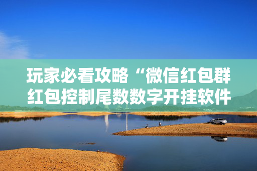 玩家必看攻略“微信红包群红包控制尾数数字开挂软件”（详细透视教程）-哔哩哔哩