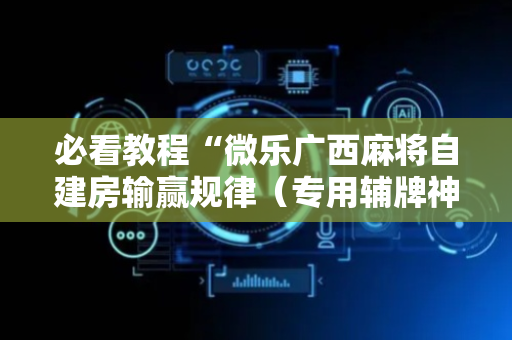 必看教程“微乐广西麻将自建房输赢规律（专用辅牌神器免安装）