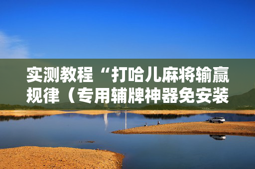实测教程“打哈儿麻将输赢规律（专用辅牌神器免安装）