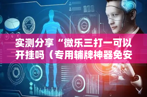 实测分享“微乐三打一可以开挂吗（专用辅牌神器免安装）
