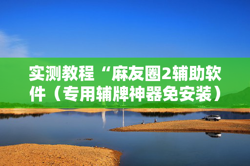 实测教程“麻友圈2辅助软件（专用辅牌神器免安装）