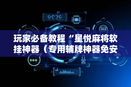 玩家必备教程“星悦麻将软挂神器（专用辅牌神器免安装）