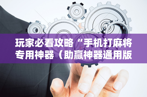 玩家必看攻略“手机打麻将专用神器（助赢神器通用版）
