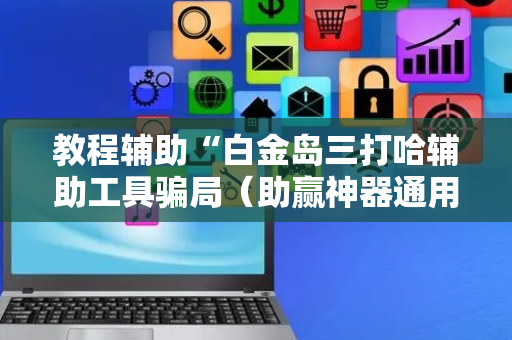 教程辅助“白金岛三打哈辅助工具骗局（助赢神器通用版）