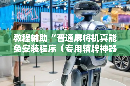 教程辅助“普通麻将机真能免安装程序（专用辅牌神器免安装）