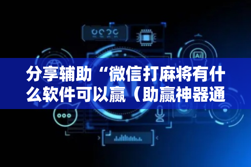分享辅助“微信打麻将有什么软件可以赢（助赢神器通用版）