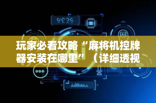玩家必看攻略“麻将机控牌器安装在哪里”（详细透视教程）-哔哩哔哩