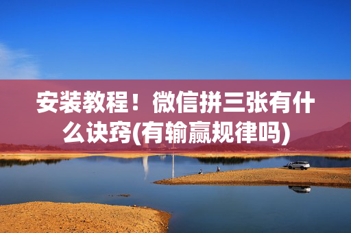 安装教程！微信拼三张有什么诀窍(有输赢规律吗)