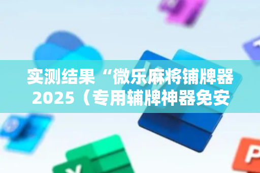 实测结果“微乐麻将铺牌器2025（专用辅牌神器免安装）