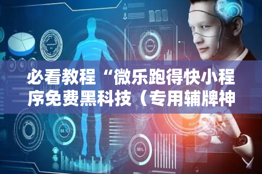 必看教程“微乐跑得快小程序免费黑科技（专用辅牌神器免安装）