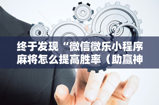 终于发现“微信微乐小程序麻将怎么提高胜率（助赢神器通用版）
