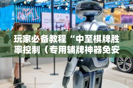 玩家必备教程“中至棋牌胜率控制（专用辅牌神器免安装）