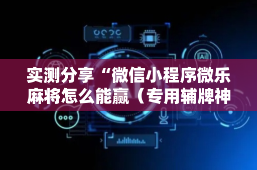 实测分享“微信小程序微乐麻将怎么能赢（专用辅牌神器免安装）