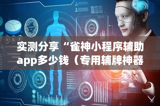 实测分享“雀神小程序辅助app多少钱（专用辅牌神器免安装）