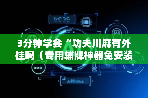 3分钟学会“功夫川麻有外挂吗（专用辅牌神器免安装）