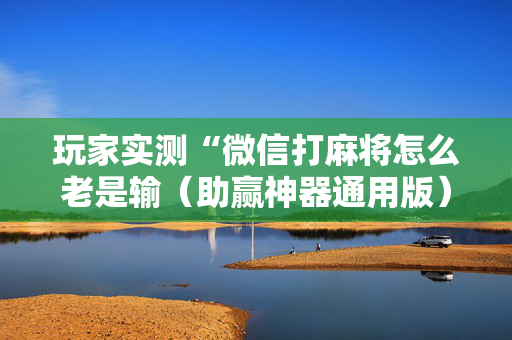 玩家实测“微信打麻将怎么老是输（助赢神器通用版）