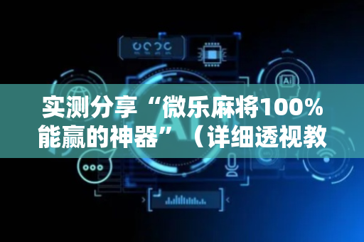 实测分享“微乐麻将100%能赢的神器”（详细透视教程）-哔哩哔哩