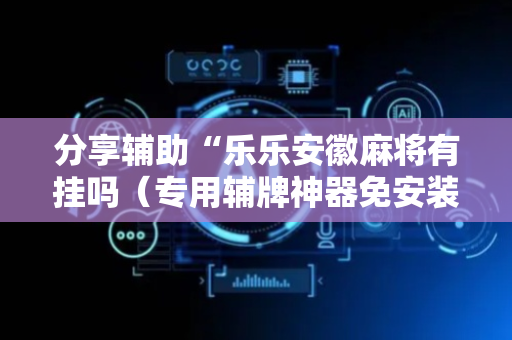 分享辅助“乐乐安徽麻将有挂吗（专用辅牌神器免安装）