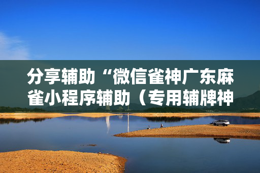 分享辅助“微信雀神广东麻雀小程序辅助（专用辅牌神器免安装）