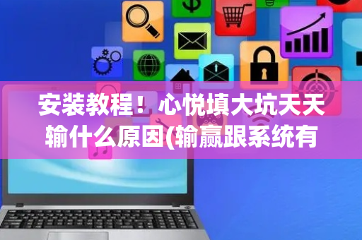 安装教程！心悦填大坑天天输什么原因(输赢跟系统有关系吗)
