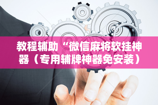 教程辅助“微信麻将软挂神器（专用辅牌神器免安装）