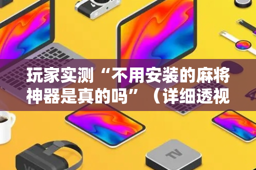 玩家实测“不用安装的麻将神器是真的吗”（详细透视教程）-哔哩哔哩