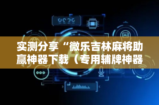 实测分享“微乐吉林麻将助赢神器下载（专用辅牌神器免安装）