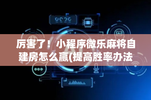 厉害了！小程序微乐麻将自建房怎么赢(提高胜率办法)