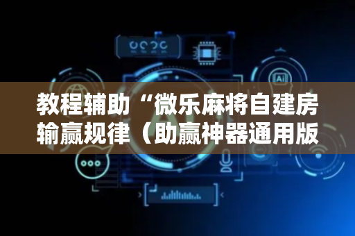 教程辅助“微乐麻将自建房输赢规律（助赢神器通用版）