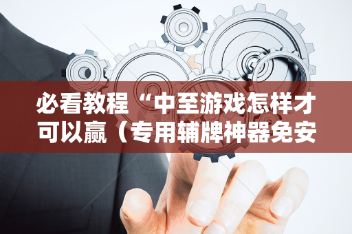 必看教程“中至游戏怎样才可以赢（专用辅牌神器免安装）