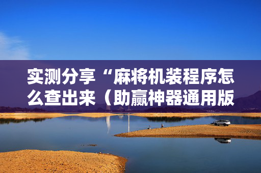 实测分享“麻将机装程序怎么查出来（助赢神器通用版）