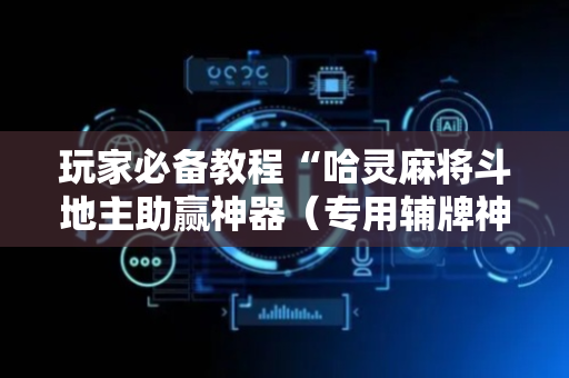 玩家必备教程“哈灵麻将斗地主助赢神器（专用辅牌神器免安装）