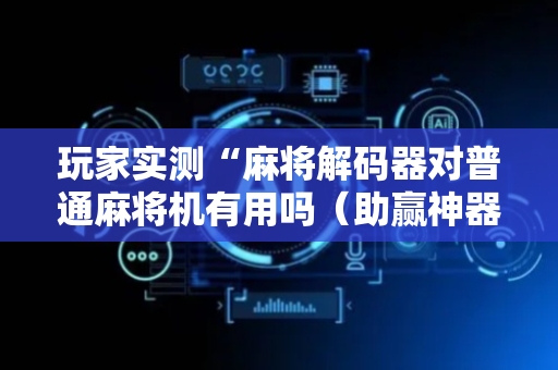 玩家实测“麻将解码器对普通麻将机有用吗（助赢神器通用版）