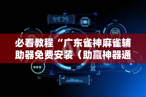 必看教程“广东雀神麻雀辅助器免费安装（助赢神器通用版）
