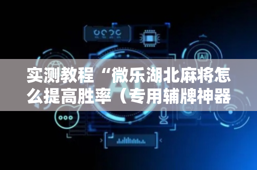 实测教程“微乐湖北麻将怎么提高胜率（专用辅牌神器免安装）