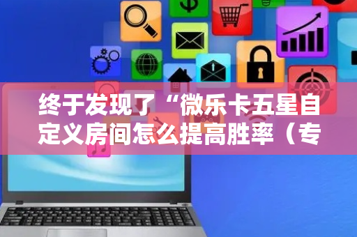 终于发现了“微乐卡五星自定义房间怎么提高胜率（专用辅牌神器免安装）