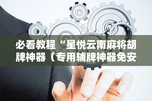 必看教程“星悦云南麻将胡牌神器（专用辅牌神器免安装）