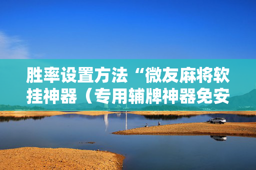 胜率设置方法“微友麻将软挂神器（专用辅牌神器免安装）