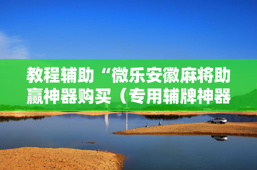 教程辅助“微乐安徽麻将助赢神器购买（专用辅牌神器免安装）