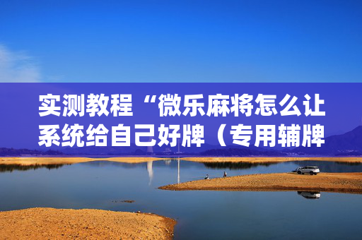 实测教程“微乐麻将怎么让系统给自己好牌（专用辅牌神器免安装）