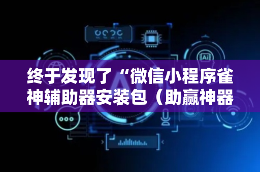 终于发现了“微信小程序雀神辅助器安装包（助赢神器通用版）