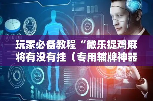 玩家必备教程“微乐捉鸡麻将有没有挂（专用辅牌神器免安装）