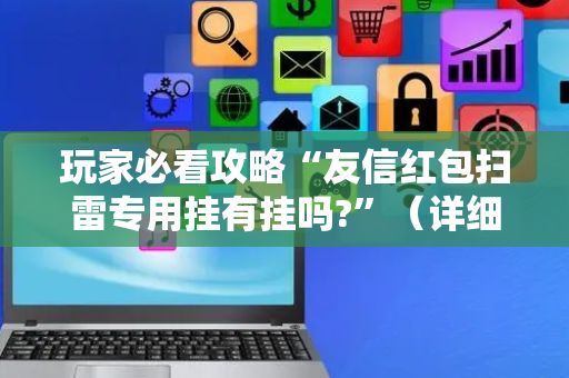 玩家必看攻略“友信红包扫雷专用挂有挂吗?”（详细透视教程）-哔哩哔哩